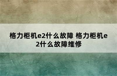 格力柜机e2什么故障 格力柜机e2什么故障维修